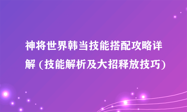 神将世界韩当技能搭配攻略详解 (技能解析及大招释放技巧)