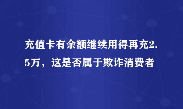 充值卡有余额继续用得再充2.5万，这是否属于欺诈消费者