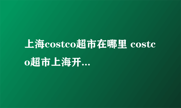 上海costco超市在哪里 costco超市上海开业时间+地址+交通