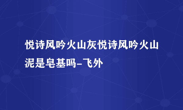 悦诗风吟火山灰悦诗风吟火山泥是皂基吗-飞外