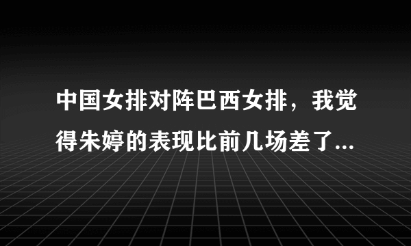 中国女排对阵巴西女排，我觉得朱婷的表现比前几场差了好多，她怎么了？