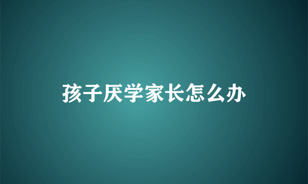 孩子厌学家长怎么办