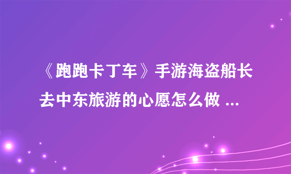 《跑跑卡丁车》手游海盗船长去中东旅游的心愿怎么做 任务完成方法