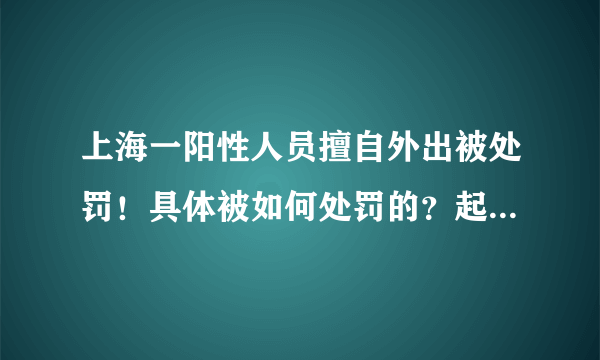 上海一阳性人员擅自外出被处罚！具体被如何处罚的？起到什么警示作用？