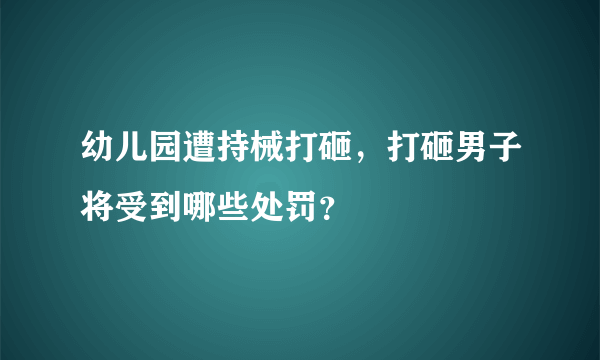 幼儿园遭持械打砸，打砸男子将受到哪些处罚？