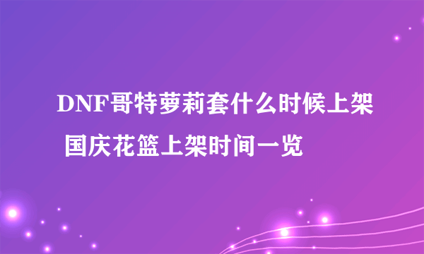 DNF哥特萝莉套什么时候上架 国庆花篮上架时间一览