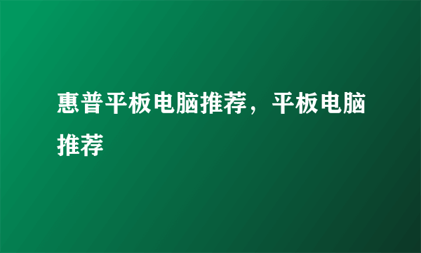 惠普平板电脑推荐，平板电脑推荐