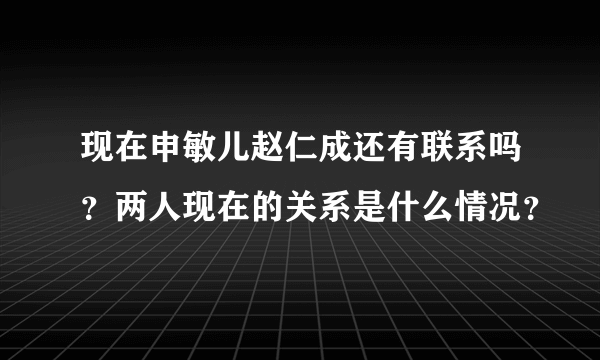 现在申敏儿赵仁成还有联系吗？两人现在的关系是什么情况？