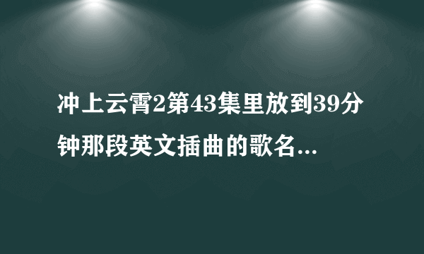 冲上云霄2第43集里放到39分钟那段英文插曲的歌名是什么?