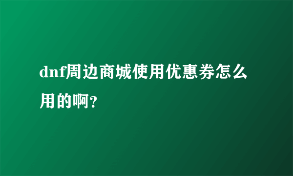 dnf周边商城使用优惠券怎么用的啊？