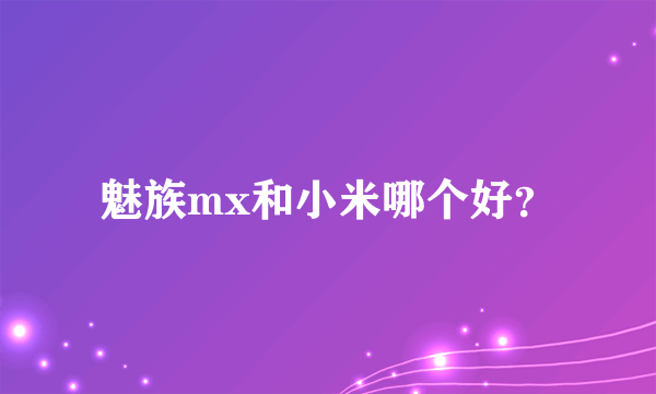 魅族mx和小米哪个好？