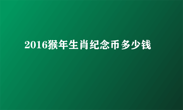 2016猴年生肖纪念币多少钱