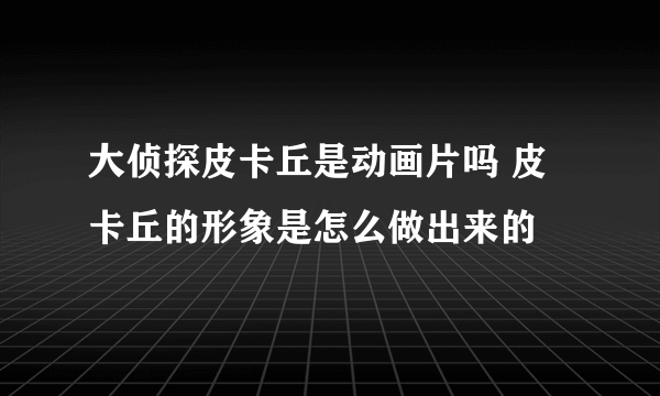 大侦探皮卡丘是动画片吗 皮卡丘的形象是怎么做出来的