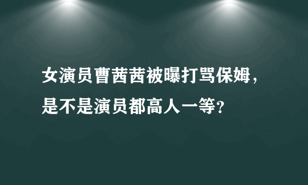 女演员曹茜茜被曝打骂保姆，是不是演员都高人一等？