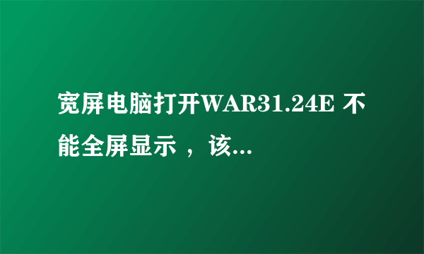 宽屏电脑打开WAR31.24E 不能全屏显示 ，该怎么调？