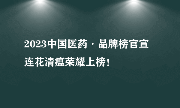 2023中国医药·品牌榜官宣 连花清瘟荣耀上榜！