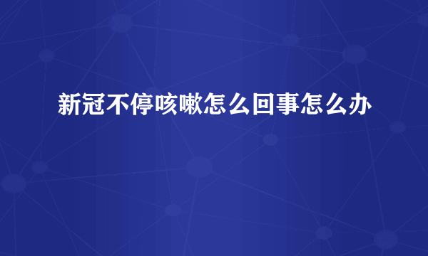 新冠不停咳嗽怎么回事怎么办