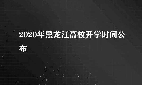 2020年黑龙江高校开学时间公布