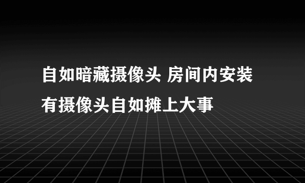 自如暗藏摄像头 房间内安装有摄像头自如摊上大事