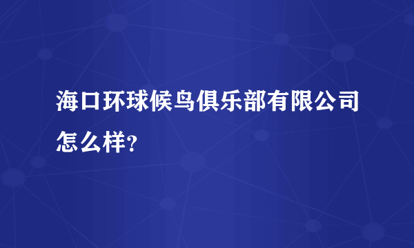 海口环球候鸟俱乐部有限公司怎么样？