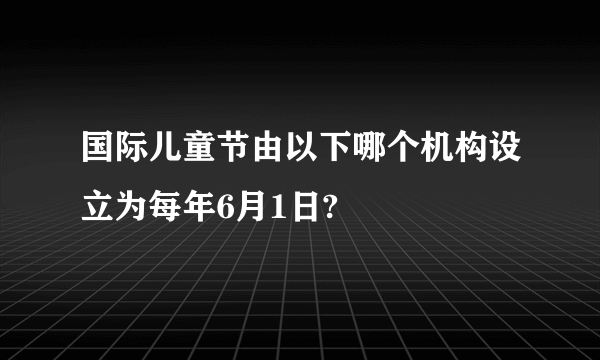 国际儿童节由以下哪个机构设立为每年6月1日?