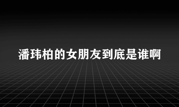 潘玮柏的女朋友到底是谁啊