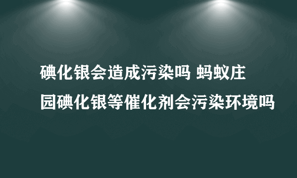 碘化银会造成污染吗 蚂蚁庄园碘化银等催化剂会污染环境吗