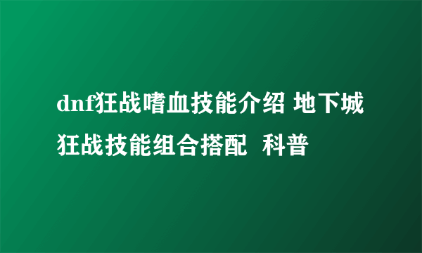 dnf狂战嗜血技能介绍 地下城狂战技能组合搭配  科普