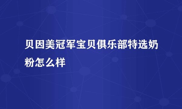 贝因美冠军宝贝俱乐部特选奶粉怎么样