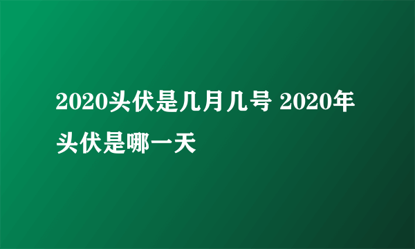 2020头伏是几月几号 2020年头伏是哪一天