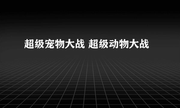 超级宠物大战 超级动物大战