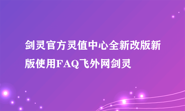 剑灵官方灵值中心全新改版新版使用FAQ飞外网剑灵