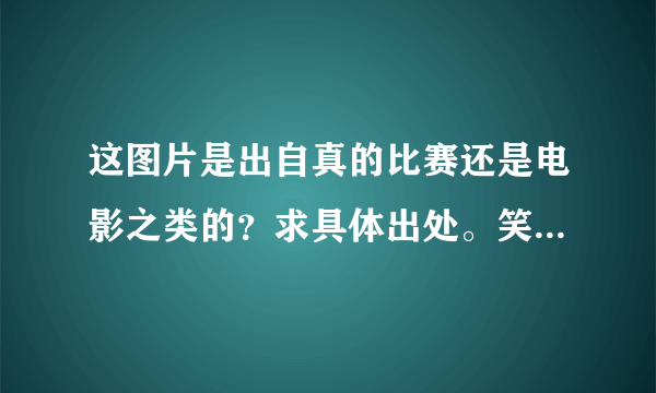 这图片是出自真的比赛还是电影之类的？求具体出处。笑趴了。。。