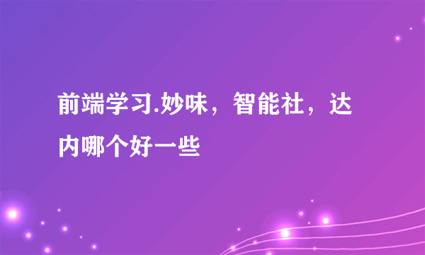 前端学习.妙味，智能社，达内哪个好一些