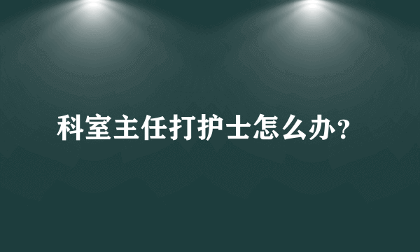 科室主任打护士怎么办？