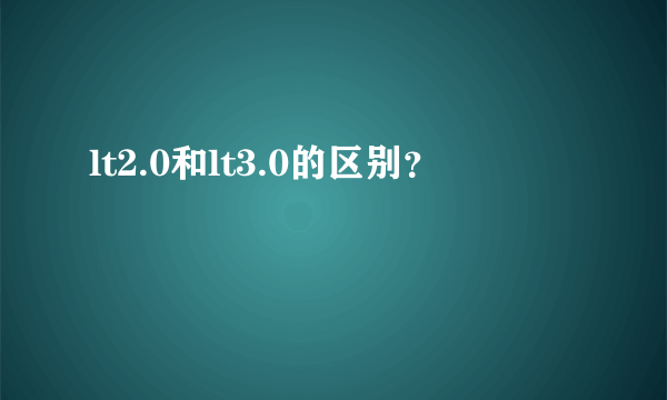 lt2.0和lt3.0的区别？