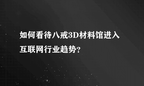 如何看待八戒3D材料馆进入互联网行业趋势？