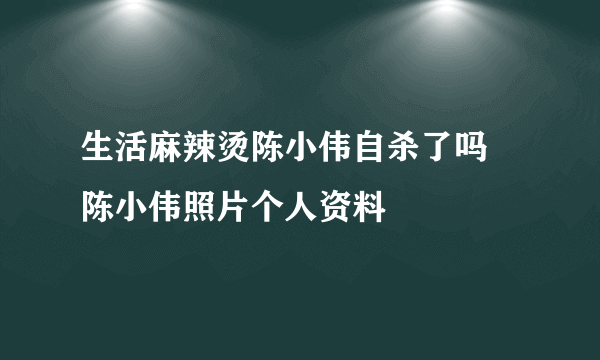 生活麻辣烫陈小伟自杀了吗 陈小伟照片个人资料