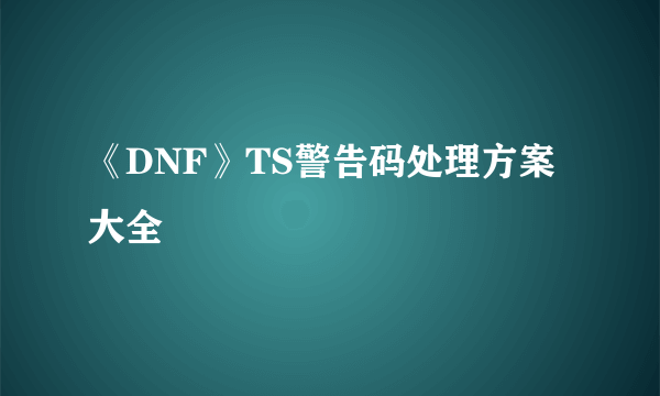 《DNF》TS警告码处理方案大全