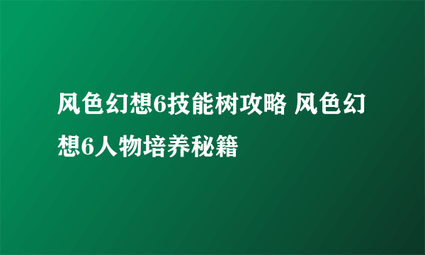 风色幻想6技能树攻略 风色幻想6人物培养秘籍