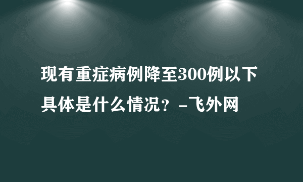 现有重症病例降至300例以下 具体是什么情况？-飞外网