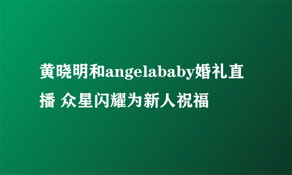 黄晓明和angelababy婚礼直播 众星闪耀为新人祝福