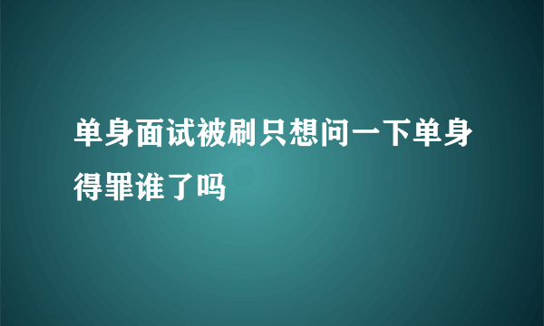 单身面试被刷只想问一下单身得罪谁了吗