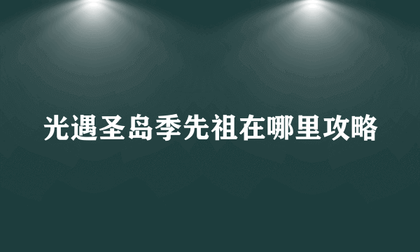 光遇圣岛季先祖在哪里攻略