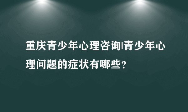 重庆青少年心理咨询|青少年心理问题的症状有哪些？