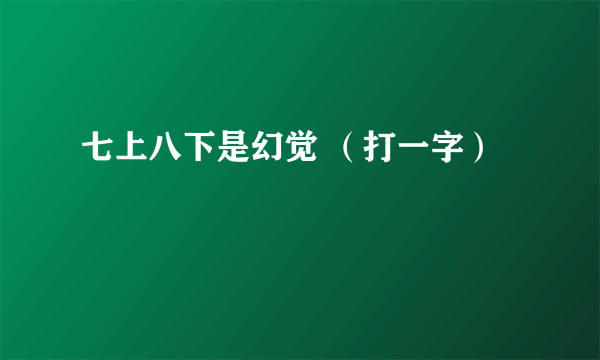 七上八下是幻觉 （打一字）