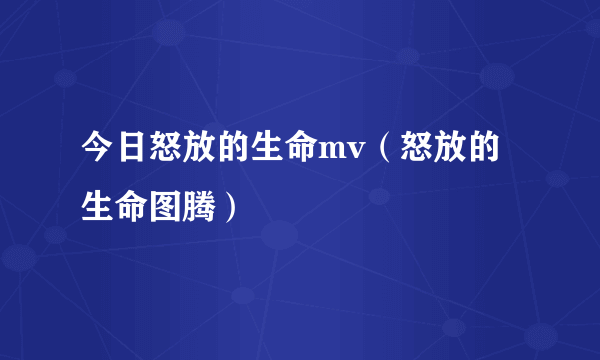 今日怒放的生命mv（怒放的生命图腾）