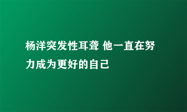 杨洋突发性耳聋 他一直在努力成为更好的自己