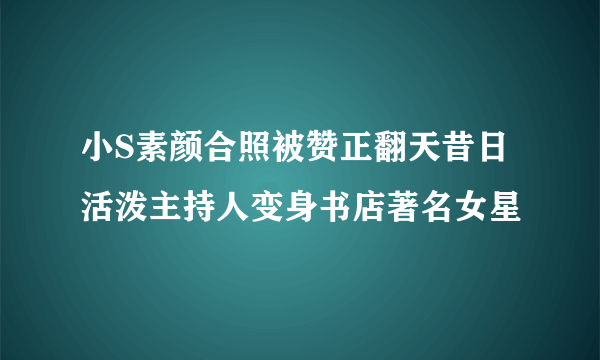 小S素颜合照被赞正翻天昔日活泼主持人变身书店著名女星