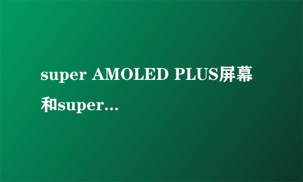 super AMOLED PLUS屏幕和super AMOLED区别在哪里